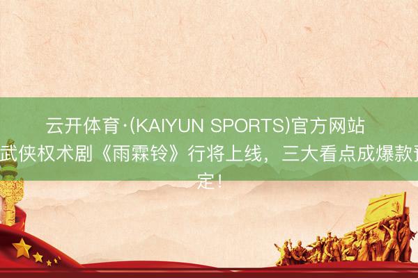 云开体育·(KAIYUN SPORTS)官方网站 古装武侠权术剧《雨霖铃》行将上线，三大看点成爆款预定！