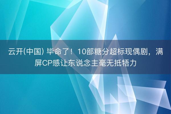 云开(中国) 毕命了！10部糖分超标现偶剧，满屏CP感让东说念主毫无抵牾力