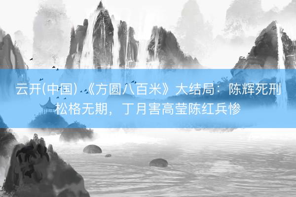 云开(中国) 《方圆八百米》大结局：陈辉死刑松格无期，丁月害高莹陈红兵惨