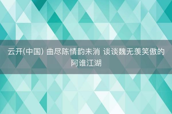 云开(中国) 曲尽陈情韵未消 谈谈魏无羡笑傲的阿谁江湖