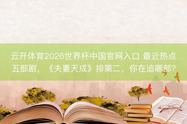 云开体育2026世界杯中国官网入口 最近热点五部剧，《夫妻天成》排第二，你在追哪部？