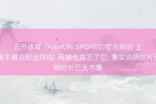 云开体育·(KAIYUN SPORTS)官方网站 上映16天被不雅众赶出院线! 网播也救不了它， 事实说明烂片已无市集