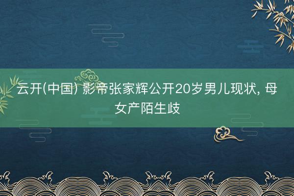 云开(中国) 影帝张家辉公开20岁男儿现状， 母女产陌生歧