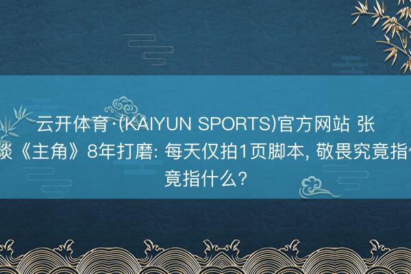 云开体育·(KAIYUN SPORTS)官方网站 张嘉益谈《主角》8年打磨: 每天仅拍1页脚本， 敬畏究竟指什么?