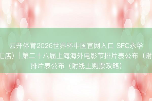 云开体育2026世界杯中国官网入口 SFC永华电影荟（世纪汇店）| 第二十八届上海海外电影节排片表公布（附线上购票攻略）