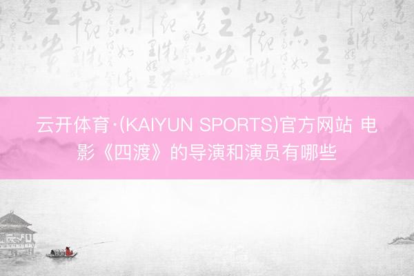 云开体育·(KAIYUN SPORTS)官方网站 电影《四渡》的导演和演员有哪些