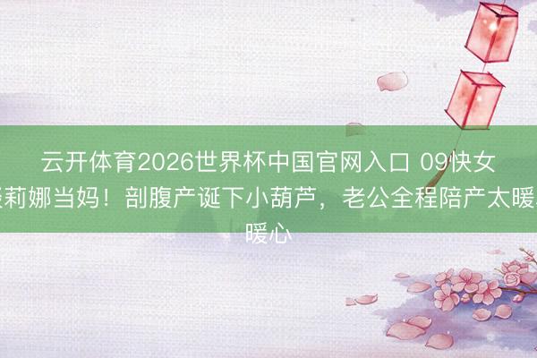 云开体育2026世界杯中国官网入口 09快女谈莉娜当妈！剖腹产诞下小葫芦，老公全程陪产太暖心