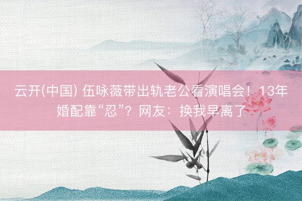 云开(中国) 伍咏薇带出轨老公看演唱会！13年婚配靠“忍”？网友：换我早离了