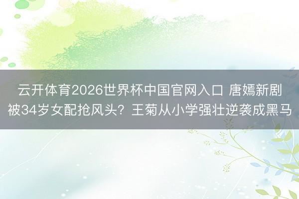 云开体育2026世界杯中国官网入口 唐嫣新剧被34岁女配抢风头？王菊从小学强壮逆袭成黑马