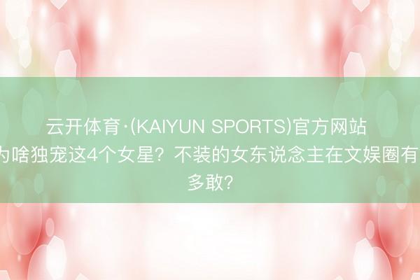 云开体育·(KAIYUN SPORTS)官方网站 向太为啥独宠这4个女星？不装的女东说念主在文娱圈有多敢？
