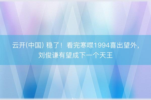云开(中国) 稳了！看完寒噤1994喜出望外，刘俊谦有望成下一个天王