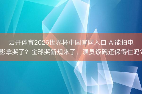 云开体育2026世界杯中国官网入口 AI能拍电影拿奖了？金球奖新规来了，演员饭碗还保得住吗？