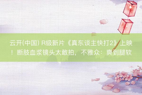 云开(中国) R级新片《真东谈主快打2》上映！断肢血浆镜头太敢拍，不雅众：爽到腿软