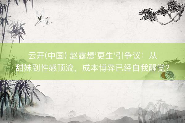 云开(中国) 赵露想'更生'引争议：从甜妹到性感顶流，成本博弈已经自我醒觉？