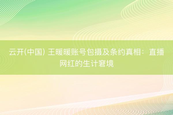 云开(中国) 王暖暖账号包摄及条约真相：直播网红的生计窘境