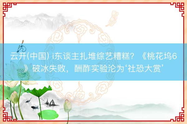 云开(中国) i东谈主扎堆综艺糟糕？《桃花坞6》破冰失败，酬酢实验沦为‘社恐大赏’