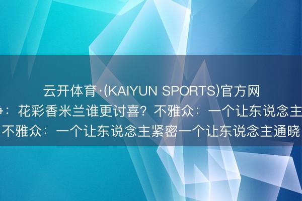 云开体育·(KAIYUN SPORTS)官方网站 秦海璐王晓晨变装之争：花彩香米兰谁更讨喜？不雅众：一个让东说念主紧密一个让东说念主通晓