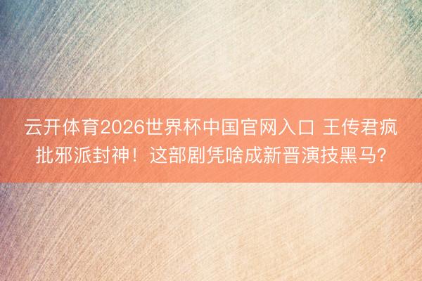 云开体育2026世界杯中国官网入口 王传君疯批邪派封神！这部剧凭啥成新晋演技黑马？