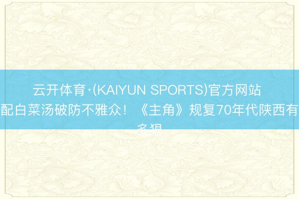 云开体育·(KAIYUN SPORTS)官方网站 馍馍配白菜汤破防不雅众！《主角》规复70年代陕西有多狠