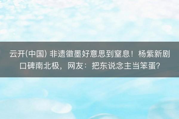 云开(中国) 非遗徽墨好意思到窒息！杨紫新剧口碑南北极，网友：把东说念主当笨蛋？