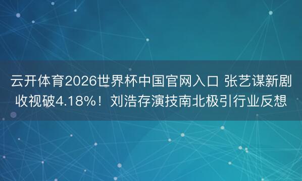 云开体育2026世界杯中国官网入口 张艺谋新剧收视破4.18%！刘浩存演技南北极引行业反想
