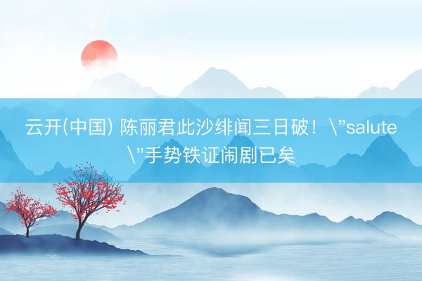 云开(中国) 陈丽君此沙绯闻三日破！