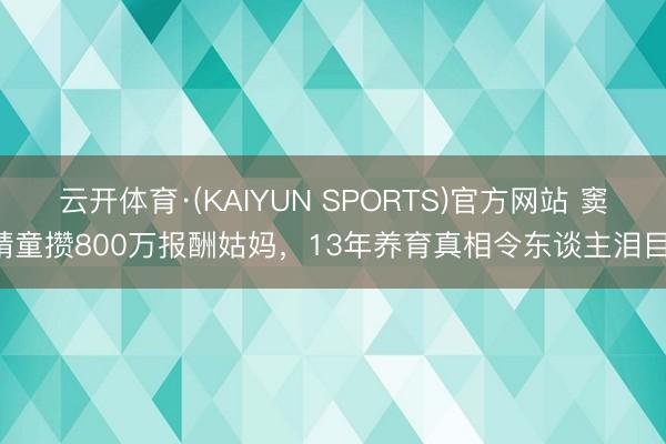 云开体育·(KAIYUN SPORTS)官方网站 窦靖童攒800万报酬姑妈,13年养育真相令东谈主泪目!