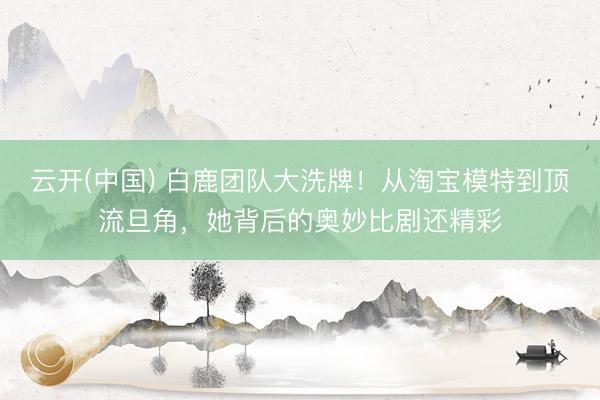 云开(中国) 白鹿团队大洗牌!从淘宝模特到顶流旦角,她背后的奥妙比剧还精彩