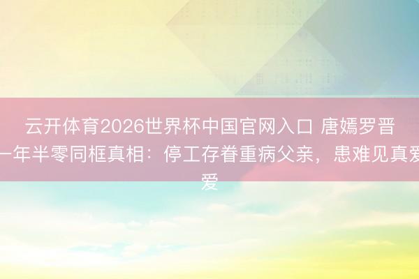 云开体育2026世界杯中国官网入口 唐嫣罗晋一年半零同框真相：停工存眷重病父亲，患难见真爱