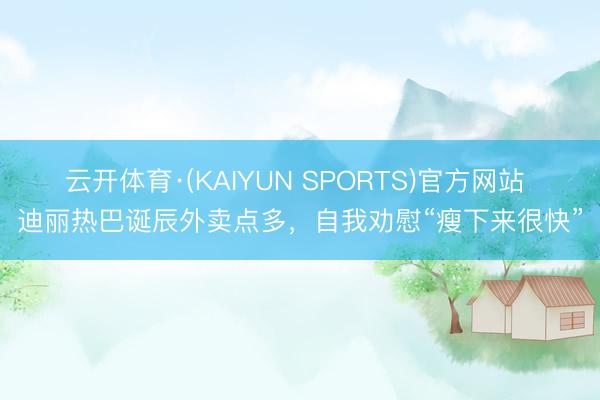 云开体育·(KAIYUN SPORTS)官方网站 迪丽热巴诞辰外卖点多，自我劝慰“瘦下来很快”