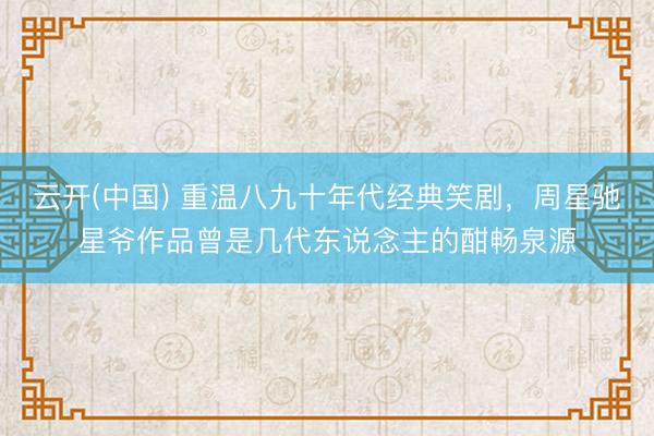 云开(中国) 重温八九十年代经典笑剧，周星驰星爷作品曾是几代东说念主的酣畅泉源