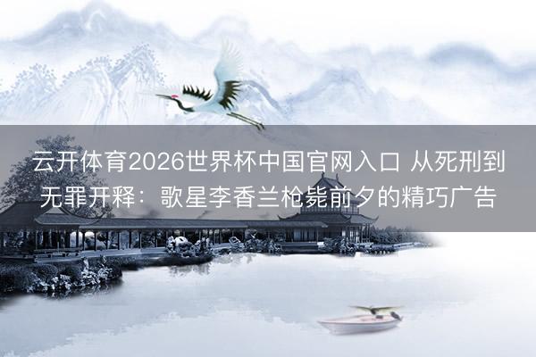 云开体育2026世界杯中国官网入口 从死刑到无罪开释：歌星李香兰枪毙前夕的精巧广告