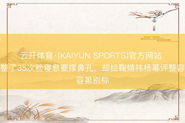 云开体育·(KAIYUN SPORTS)官方网站 韩安冉整了35次脸寝息要撑鼻孔，却给鞠婧祎杨幂评整容第别称
