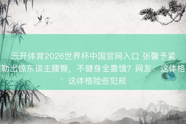 云开体育2026世界杯中国官网入口 张馨予紧身瑜伽服勒出惊东谈主腰臀，不健身全靠饿？网友：这体格险些犯规