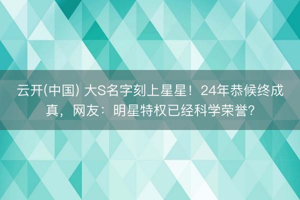 云开(中国) 大S名字刻上星星！24年恭候终成真，网友：明星特权已经科学荣誉？