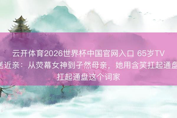 云开体育2026世界杯中国官网入口 65岁TVB旦角三送近亲：从荧幕女神到孑然母亲，她用含笑扛起通盘这个词家