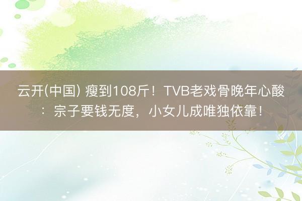 云开(中国) 瘦到108斤!TVB老戏骨晚年心酸:宗子要钱无度,小女儿成唯独依靠!