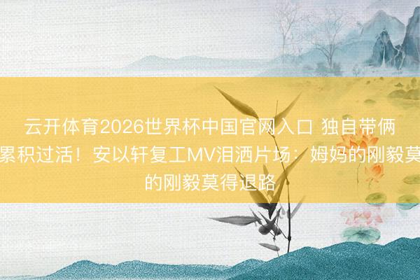 云开体育2026世界杯中国官网入口 独自带俩娃、靠累积过活！安以轩复工MV泪洒片场：姆妈的刚毅莫得退路