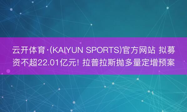 云开体育·(KAIYUN SPORTS)官方网站 拟募资不超22.01亿元! 拉普拉斯抛多量定增预案