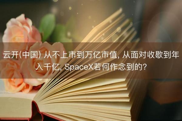 云开(中国) 从不上市到万亿市值， 从面对收歇到年入千亿， SpaceX若何作念到的?