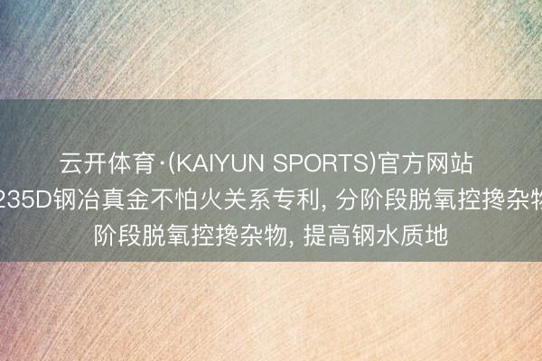 云开体育·(KAIYUN SPORTS)官方网站 包钢股份苦求Q235D钢冶真金不怕火关系专利， 分阶段脱氧控搀杂物， 提高钢水质地