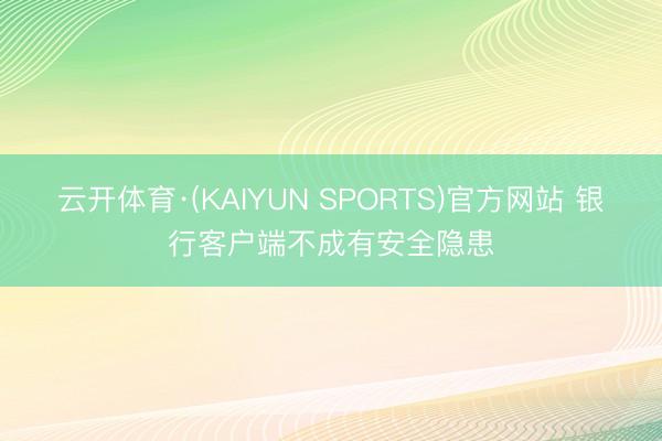 云开体育·(KAIYUN SPORTS)官方网站 银行客户端不成有安全隐患