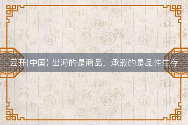 云开(中国) 出海的是商品，承载的是品性生存