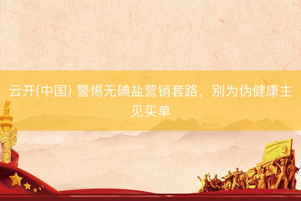 云开(中国) 警惕无碘盐营销套路，别为伪健康主见买单