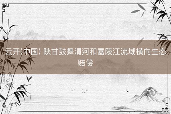 云开(中国) 陕甘鼓舞渭河和嘉陵江流域横向生态赔偿