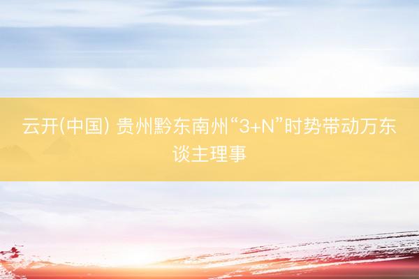 云开(中国) 贵州黔东南州“3+N”时势带动万东谈主理事