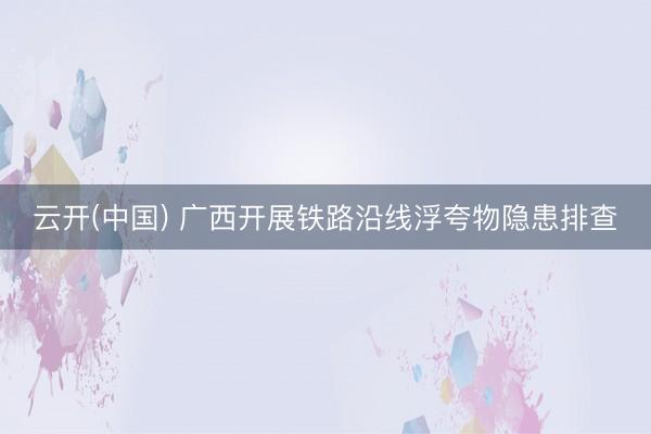云开(中国) 广西开展铁路沿线浮夸物隐患排查