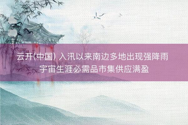 云开(中国) 入汛以来南边多地出现强降雨 宇宙生涯必需品市集供应满盈
