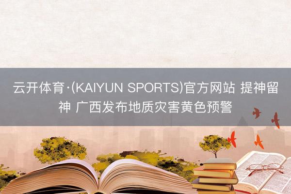 云开体育·(KAIYUN SPORTS)官方网站 提神留神 广西发布地质灾害黄色预警