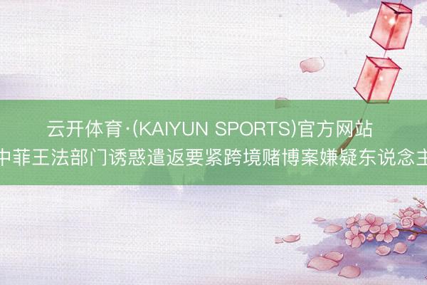 云开体育·(KAIYUN SPORTS)官方网站 中菲王法部门诱惑遣返要紧跨境赌博案嫌疑东说念主